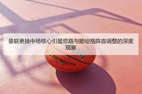 曼联更换中场核心引援思路与滕哈格阵容调整的深度观察