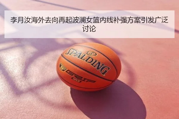 李月汝海外去向再起波澜女篮内线补强方案引发广泛讨论
