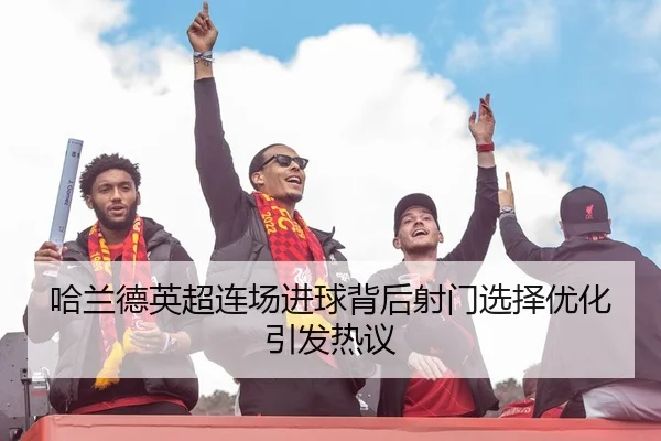 哈兰德英超连场进球背后射门选择优化引发热议