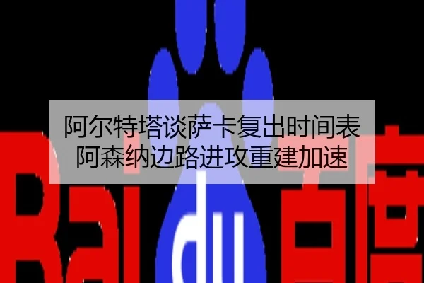 阿尔特塔谈萨卡复出时间表 阿森纳边路进攻重建加速