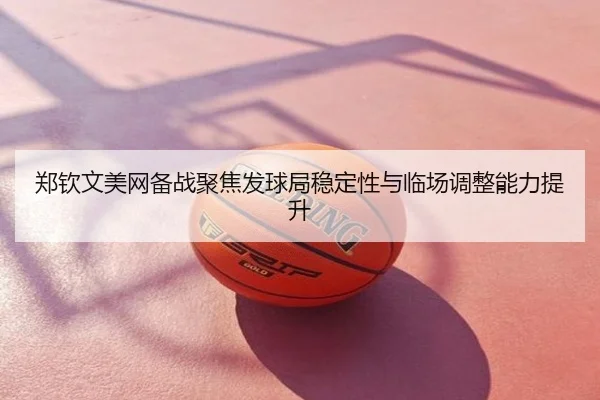 郑钦文美网备战聚焦发球局稳定性与临场调整能力提升