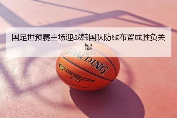 国足世预赛主场迎战韩国队防线布置成胜负关键