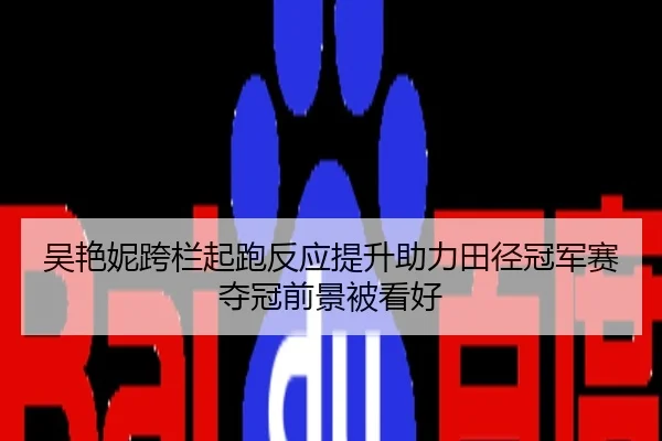 吴艳妮跨栏起跑反应提升助力田径冠军赛夺冠前景被看好