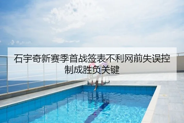 石宇奇新赛季首战签表不利网前失误控制成胜负关键